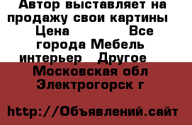 Автор выставляет на продажу свои картины  › Цена ­ 22 000 - Все города Мебель, интерьер » Другое   . Московская обл.,Электрогорск г.